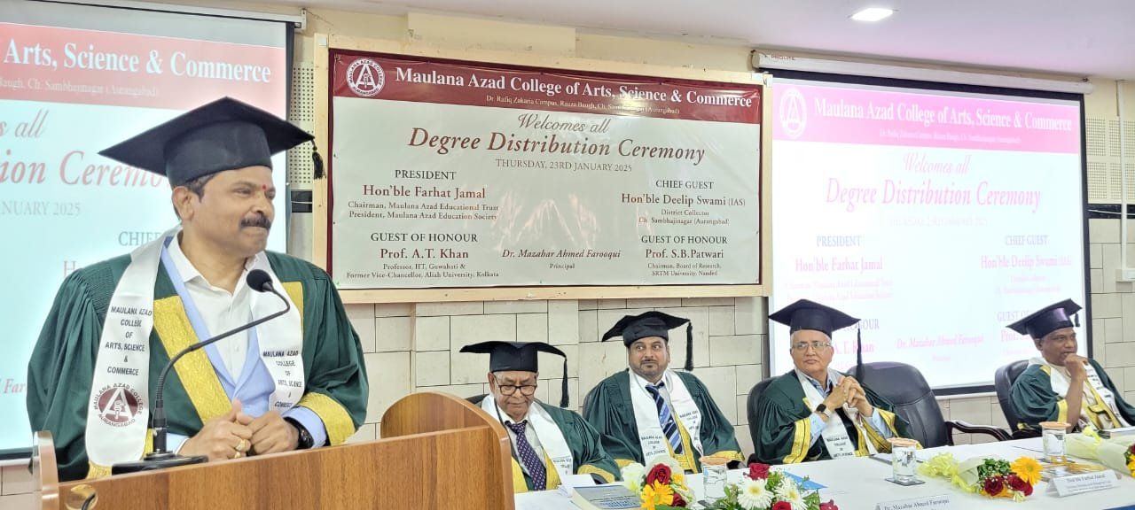 Fly high but never forget the Hands that raised you: District Collector Chhatrapati Sambhajinagar (Aurangabad), January 23, 2025 – Maulana Azad College of Arts, Science, and Commerce held its annual Degree Distribution Ceremony at the Seminar Hall, Dr. Rafiq Zakaria Campus. The event celebrated academic excellence, perseverance, and new beginnings for the graduates of the M/A-2023 batch. The Chief Guest of the program Hon'ble Deelip Swami, IAS, District Collector of Ch. Sambhajinagar, congratulated graduates and extended best wishes for future. While addressing to the graduates he had highlighted the competitive nature of exams like the UPSC and inspired students to aim big and aspire to create jobs rather than seeking of the jobs. He reminded the students that life henceforth shall be full of challenges but with a strong value system students can navigate through them successfully.